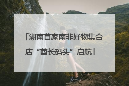 湖南首家南非好物集合店“酋长码头”启航