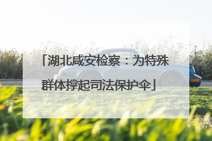 湖北咸安检察：为特殊群体撑起司法保护伞