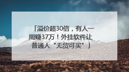 溢价超30倍，有人一周赚37万！外挂软件让普通人“无货可买”