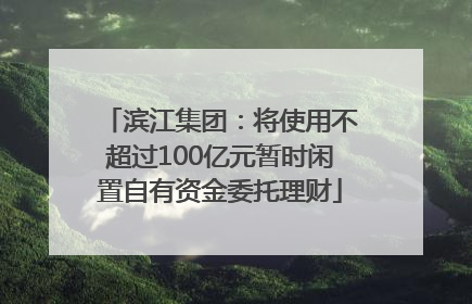 滨江集团：将使用不超过100亿元暂时闲置自有资金委托理财