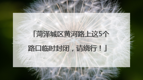 菏泽城区黄河路上这5个路口临时封闭，请绕行！