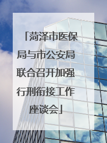 菏泽市医保局与市公安局联合召开加强行刑衔接工作座谈会