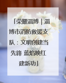 荣耀淄博｜淄博市消防救援支队：文明创建当先锋 蓝焰映红建新功
