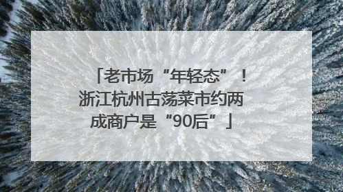 老市场“年轻态”！浙江杭州古荡菜市约两成商户是“90后”