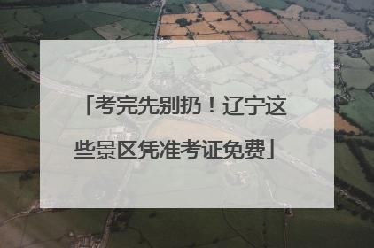 考完先别扔！辽宁这些景区凭准考证免费