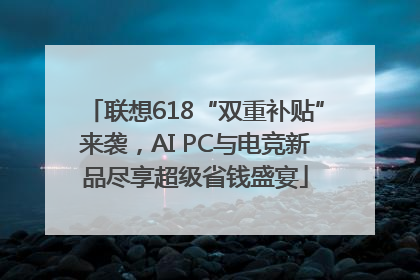 联想618“双重补贴”来袭，AI PC与电竞新品尽享超级省钱盛宴
