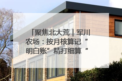聚焦北大荒｜军川农场：按月核算记“明白账”精打细算“过紧日子”