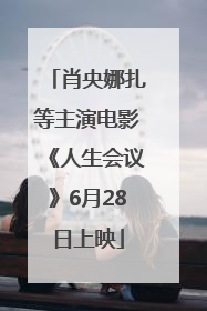肖央娜扎等主演电影《人生会议》6月28日上映