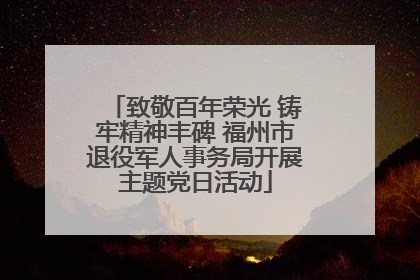 致敬百年荣光 铸牢精神丰碑 福州市退役军人事务局开展主题党日活动