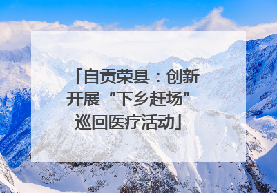 自贡荣县：创新开展“下乡赶场”巡回医疗活动