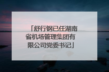舒行钢已任湖南省机场管理集团有限公司党委书记