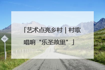 艺术点亮乡村｜村歌唱响“乐圣故里”