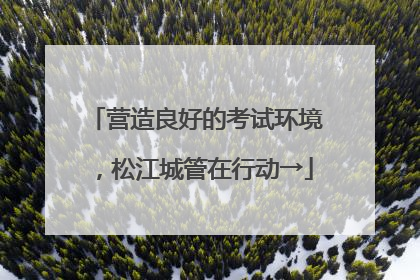 营造良好的考试环境，松江城管在行动→