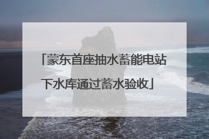 蒙东首座抽水蓄能电站下水库通过蓄水验收