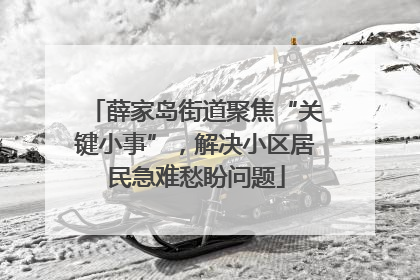 薛家岛街道聚焦“关键小事”，解决小区居民急难愁盼问题