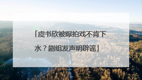 虞书欣被曝拍戏不肯下水？剧组发声明辟谣