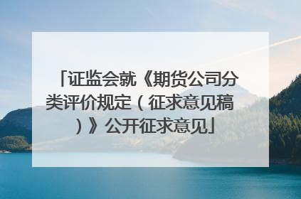 证监会就《期货公司分类评价规定（征求意见稿）》公开征求意见