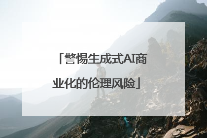 警惕生成式AI商业化的伦理风险