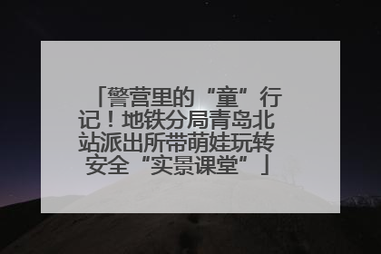 警营里的“童”行记！地铁分局青岛北站派出所带萌娃玩转安全“实景课堂”