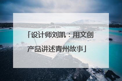 设计师刘凯：用文创产品讲述青州故事