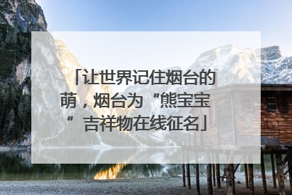 让世界记住烟台的萌，烟台为“熊宝宝”吉祥物在线征名
