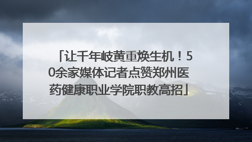 让千年岐黄重焕生机！50余家媒体记者点赞郑州医药健康职业学院职教高招