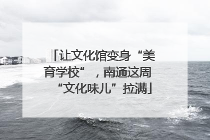 让文化馆变身“美育学校”，南通这周“文化味儿”拉满