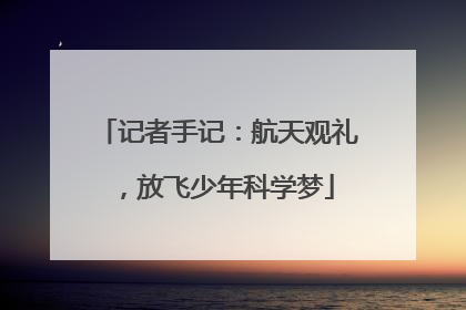 记者手记：航天观礼，放飞少年科学梦