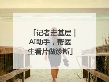记者走基层｜AI助手，帮医生看片做诊断