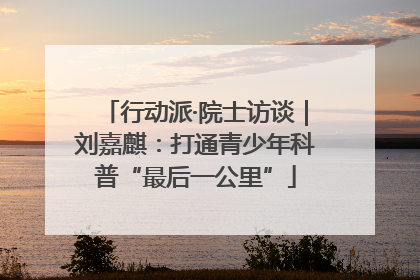 行动派·院士访谈｜刘嘉麒：打通青少年科普“最后一公里”