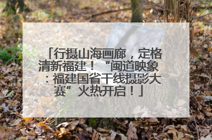 行摄山海画廊，定格清新福建！“闽道映象：福建国省干线摄影大赛”火热开启！