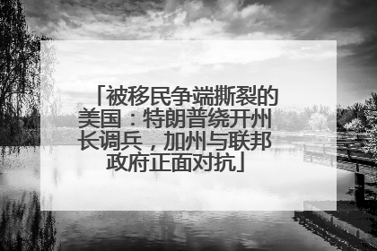被移民争端撕裂的美国：特朗普绕开州长调兵，加州与联邦政府正面对抗
