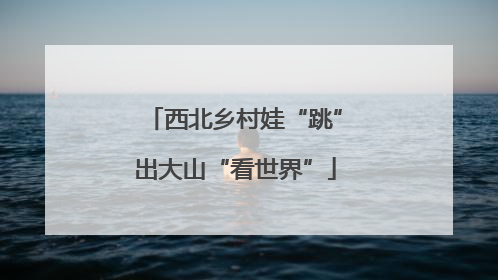 西北乡村娃“跳”出大山“看世界”
