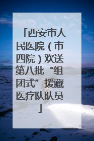 西安市人民医院（市四院）欢送第八批“组团式”援藏医疗队队员