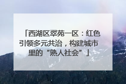 西湖区翠苑一区：红色引领多元共治，构建城市里的“熟人社会”