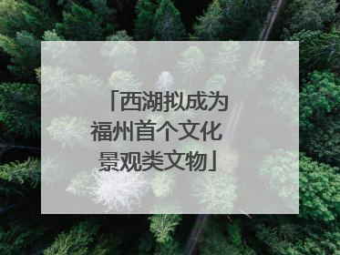 西湖拟成为福州首个文化景观类文物
