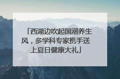西湖边吹起国潮养生风，多学科专家携手送上夏日健康大礼