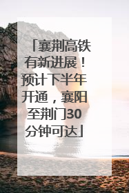 襄荆高铁有新进展！预计下半年开通，襄阳至荆门30分钟可达