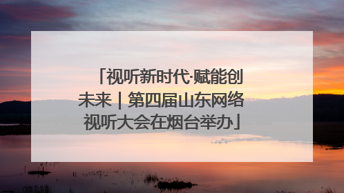 视听新时代·赋能创未来｜第四届山东网络视听大会在烟台举办