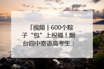 视频｜600个粽子“包”上祝福！烟台四中寄语高考生：一举高“粽”