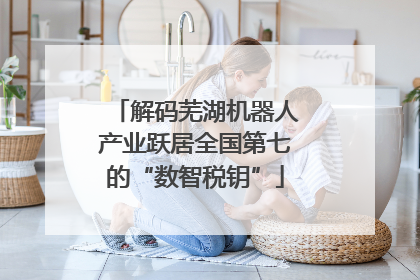 解码芜湖机器人产业跃居全国第七的“数智税钥”