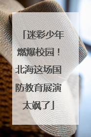 迷彩少年燃爆校园！北海这场国防教育展演太飒了