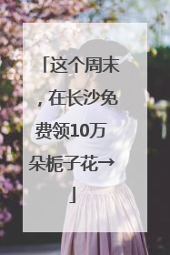 这个周末，在长沙免费领10万朵栀子花→