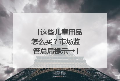 这些儿童用品怎么买？市场监管总局提示→