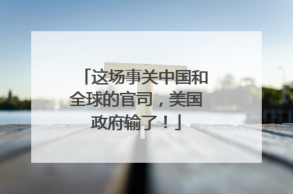 这场事关中国和全球的官司，美国政府输了！