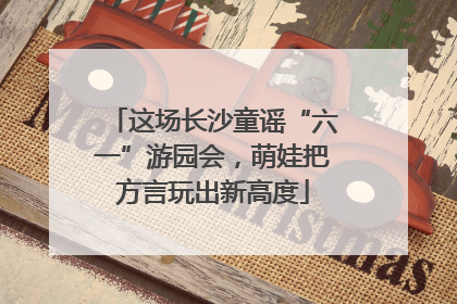这场长沙童谣“六一”游园会，萌娃把方言玩出新高度