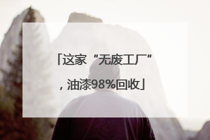 这家“无废工厂”，油漆98%回收