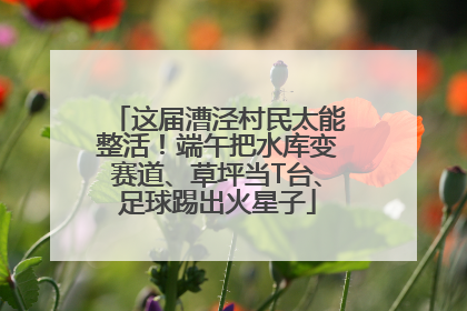 这届漕泾村民太能整活！端午把水库变赛道、草坪当T台、足球踢出火星子