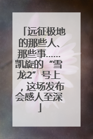 远征极地的那些人、那些事……凯旋的“雪龙2”号上，这场发布会感人至深