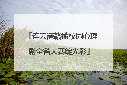 连云港赣榆校园心理剧全省大赛绽光彩